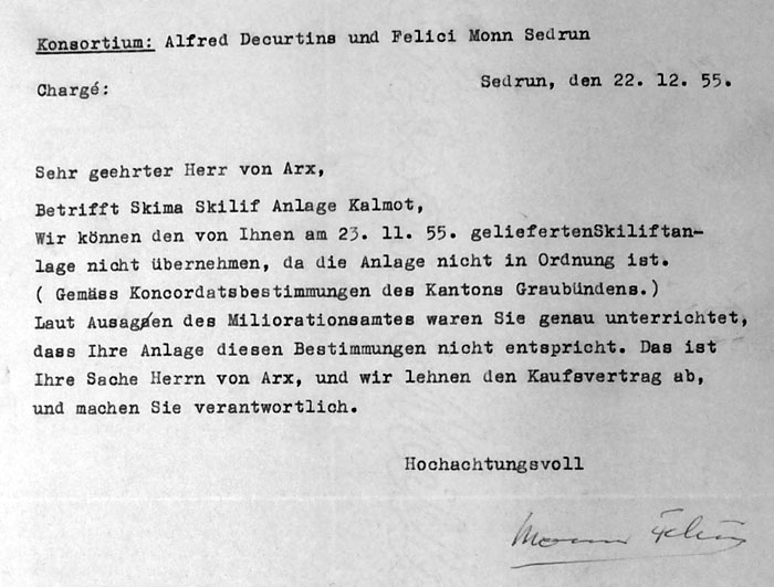 Nochmals bekräftigt Felici Monn am 22. Dezember 1955, dass die Anlage gemäss "Koncordatsbestimmungen des Kantons Graubündens" nicht in Ordnung sei. In holprigem Deutsch schliesslich: "Das ist Ihre Sache Herr von Arx, und wir lehnen den Kaufsvertrag ab, und machen Sie verantwortlich." - Da hatte die Skima die Rechnung wohl ohne die hartnäckigen Bündner Köpfe gemacht...
