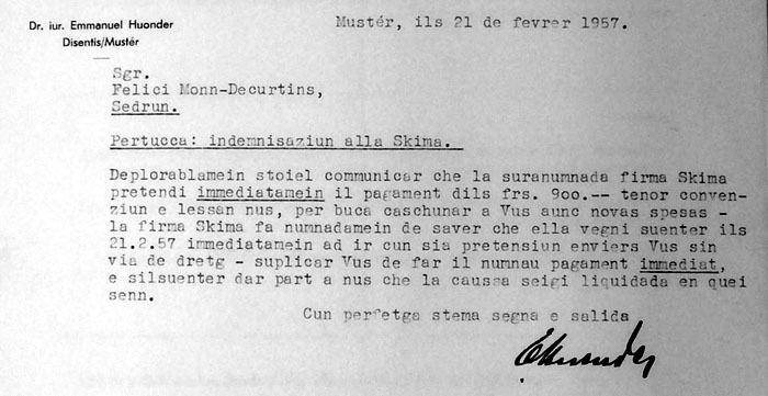 Der Streit mit Skima geht weiter: Emmanuel Huonder schreibt am 21.2.1957: "Leider muss ich mitteilen, dass Sie sofort die 900 Franken gemäss Konvention zahlen müssen, um nicht neue Spesen aufzuhäufen. Skima will nach dem 21.2.1957 den Rechtsweg gegen Sie beschreiten. Wollen Sie mir danach mitteilen, ob die Sache erledigt sei."
