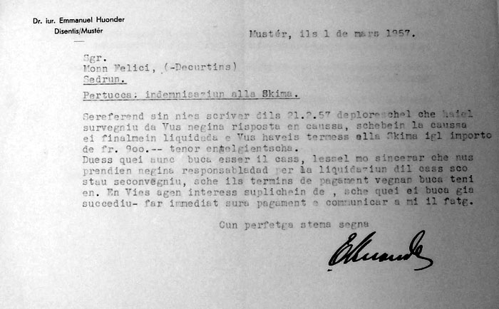 1.3.1957 - Emmanuel Hounder hat nichts gehört und fragt daher nochmals, ob die Sache erledigt sei. "Falls dies nicht so ist, übernehme ich keine Verantwortung für die Erledigung des Falles." Leider finden sich nachher keine Dokumente mehr; der Ausgang bleibt also offen. - Zeitzeugen sagen, dass Felici Monn eher "ein Spezieller" gewesen sei und immer alles besser gewusst habe; zu den späteren Skiliften in Dieni habe er auch immer gesagt "die sind am falschen Ort, ich hätte eine bessere Trasse gewusst!"
